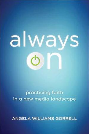 Always On (Theology for the Life of the World): Practicing Faith in a New Media Landscape by Angela Williams Gorrell, Angela Williams Gorrell