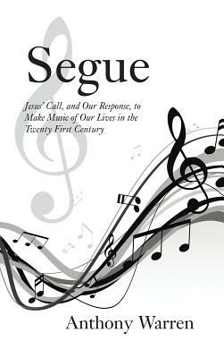 Segue: Jesus' Call, and Our Response, to Make Music of Our Lives in the Twenty First Century by Anthony Warren