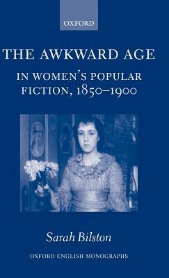 The Awkward Age in Women's Popular Fiction, 1850-1900: Girls and the Transition to Womanhood by Sarah Bilston