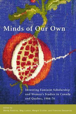 Minds of Our Own: Inventing Feminist Scholarship and Women's Studies in Canada and Quebec, 1966 - 76 by Francine Descarries, Meg Luxton, Margrit Eichler, Wendy Robbins