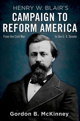 Henry W. Blair's Campaign to Reform America: From the Civil War to the U.S. Senate by Gordon B. McKinney