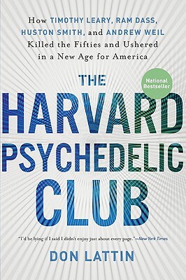 The Harvard Psychedelic Club: How Timothy Leary, Ram Dass, Huston Smith, and Andrew Weil Killed the Fifties and Ushered in a New Age for America by Don Lattin