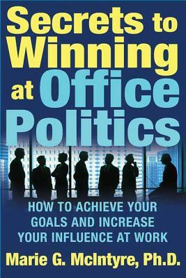 Secrets to Winning at Office Politics: How to Achieve Your Goals and Increase Your Influence at Work by Marie G. McIntyre