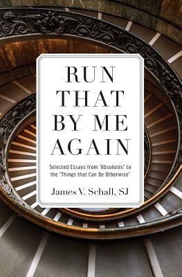 Run That by Me Again: Selected Essays from "absolutes" to the "things That Can Be Otherwise" by James V. Schall
