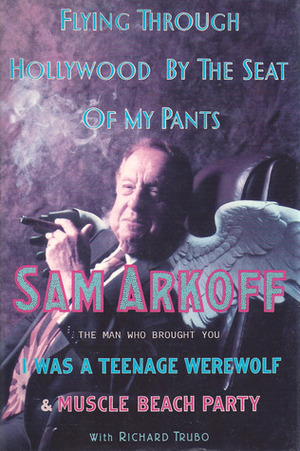 Flying Through Hollywood By The Seat Of My Pants: From The Man Who Brought You I Was A Teenage Werewolf And Muscle Beach Party by Sam Arkoff, Richard Trubo