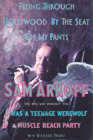 Flying Through Hollywood By The Seat Of My Pants: From The Man Who Brought You I Was A Teenage Werewolf And Muscle Beach Party by Richard Trubo, Sam Arkoff