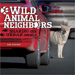 Wild Animal Neighbors: Sharing Our Urban World by Ann Downer-Hazell