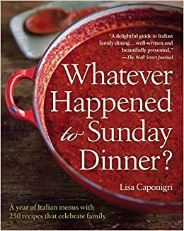 Whatever Happened to Sunday Dinner?: A year of Italian menus with 250 recipes that celebrate family by Lisa Caponigri