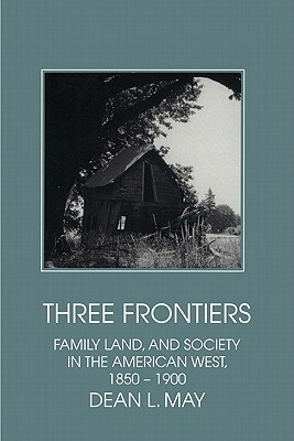 Three Frontiers: Family, Land, and Society in the American West, 1850 1900 by Dean L. May