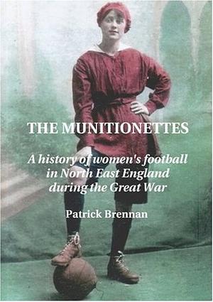 The Munitionettes: A History of Women's Football in North East England During the Great War by Patrick Brennan
