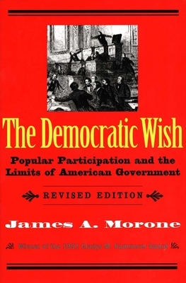 The Democratic Wish: Popular Participation and the Limits of American Government by James A. Morone