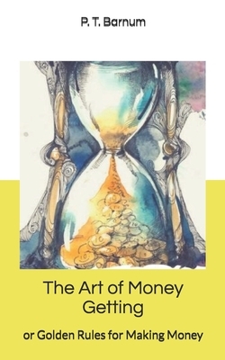 The Art of Money Getting, or Golden Rules for Making Money by P. T. Barnum