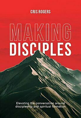 MAKING DISCIPLES: Elevating the Conversation around discipleship and spiritual formation by Cris Rogers