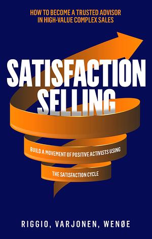 Satisfaction Selling: How to Become a Trusted Advisor in High-Value Complex Sales and Build a Movement of Positive Activists Using the Satisfaction Cycle by Henrik Wenøe, Virpi Varjonen, Joseph Riggio