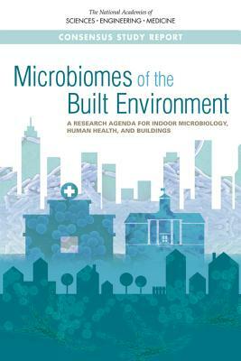 Microbiomes of the Built Environment: A Research Agenda for Indoor Microbiology, Human Health, and Buildings by Division on Engineering and Physical Sci, National Academy of Engineering, National Academies of Sciences Engineeri
