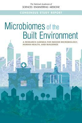 Microbiomes of the Built Environment: A Research Agenda for Indoor Microbiology, Human Health, and Buildings by Division on Engineering and Physical Sci, National Academies of Sciences Engineeri, National Academy of Engineering