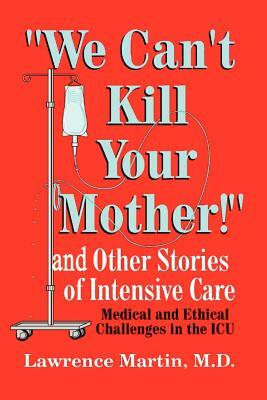 We Can't Kill Your Mother!: And Other Stories of Intensive Care: Medical and Ethical Challenges in the ICU by Lawrence Martin