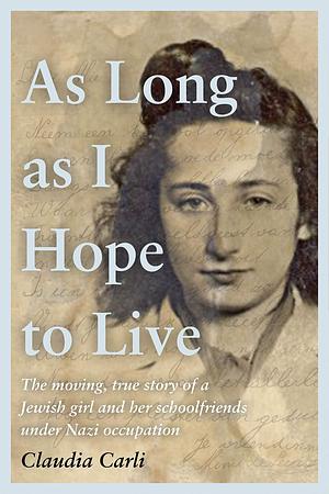 As Long As I Hope to Live: The moving, true story of a Jewish girl and her schoolfriends under Nazi occupation by Claudia Carli, Claudia Carli