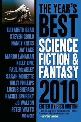 The Year's Best Science Fiction & Fantasy, 2010 by Robert Charles Wilson, Catherynne M. Valente, Margo Lanagan, Rachel Swirsky, Lucius Shepard, Nancy Kress, Nir Yaniv, Jo Walton, Elizabeth Bear, Ann Leckie, Steven Gould, Sara Genge, Holly Phillips, Alexander C. Irvine, Paul Park, Eugene Mirabelli, Jay Lake, Paul McAuley, Genevieve Valentine, Robert Kelly, Rich Horton, Toiya Kristen Finley, Theodora Goss, Kelly Link, Peter Watts, John Meaney, R. Garcia y Robertson, Sarah Monette, John Langan, John Kessel, Dominic Green, Damien Broderick