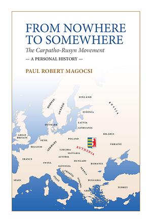 From Nowhere to Somewhere: The Carpatho-Rusyn Movement - A Personal History by Paul Robert Magocsi