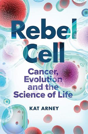 Rebel Cell: Cancer, Evolution and the New Science of Life's Oldest Betrayal by Kat Arney, Kat Arney