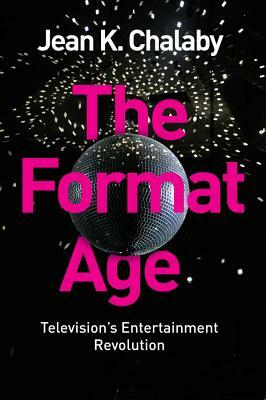 The Format Age: Television's Entertainment Revolution by Jean K. Chalaby