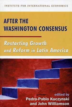 After the Washington Consensus: Restarting Growth and Reform in Latin America by John Williamson, Pedro-Pablo Kuczynski