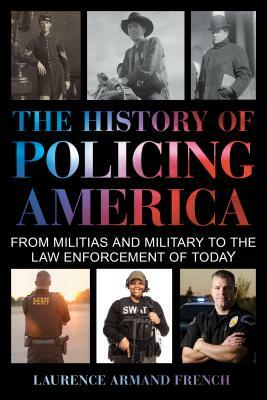 The History of Policing America: From Militias and Military to the Law Enforcement of Today by Laurence Armand French