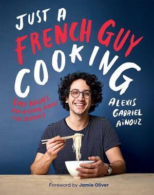 Just a French Guy Cooking: Easy Recipes and Kitchen Hacks for Rookies by Alexis Gabriel Ainouz