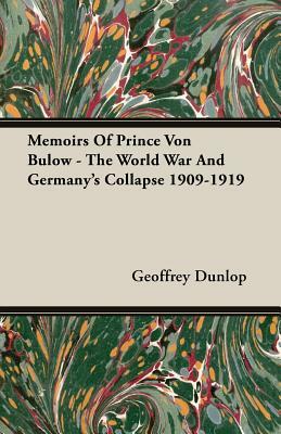 Memoirs of Prince Von Bulow - The World War and Germany's Collapse 1909-1919 by Geoffrey Dunlop