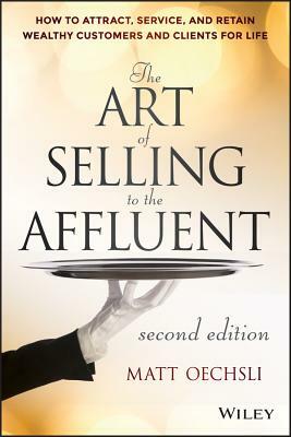 The Art of Selling to the Affluent: How to Attract, Service, and Retain Wealthy Customers and Clients for Life by Matt Oechsli