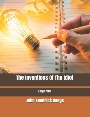 The Inventions Of The Idiot: Large Print by John Kendrick Bangs