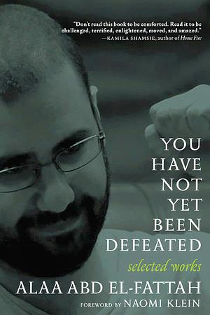 You Have Not Yet Been Defeated: Selected Writings 2011-2021 by Alaa Abd el-Fattah