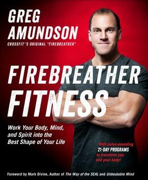 Firebreather Fitness: Work Your Body, Mind, and Spirit Into the Best Shape of Your Life by Greg Amundson, T. J. Murphy
