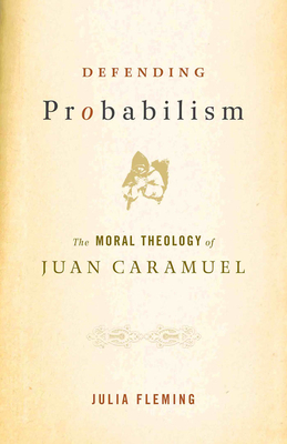 Defending Probabilism: The Moral Theology of Juan Caramuel by Julia Fleming