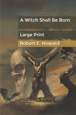 A Witch Shall Be Born: Large Print by Robert E. Howard