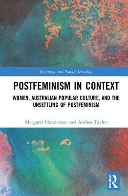 Postfeminism in Context: Women, Australian Popular Culture, and the Unsettling of Postfeminism by Margaret Henderson, Anthea Taylor