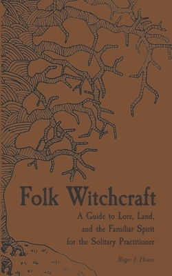 Folk Witchcraft: A Guide to Lore, Land, and the Familiar Spirit for the Solitary Practitioner by Roger J. Horne