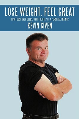 Lose Weight, Feel Great: How I Lost Over 60lbs. with the Help of a Personal Trainer by Kevin Given