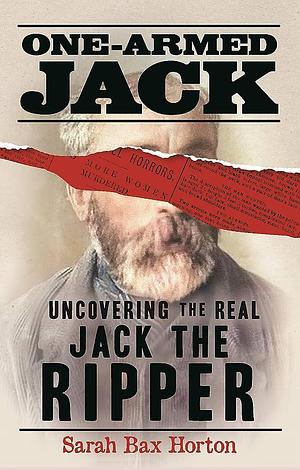 One-Armed Jack: Uncovering the Real Jack the Ripper by Sarah Bax Horton