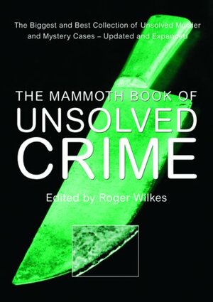 The Mammoth Book of Unsolved Crime: The Biggest and Best Collection of Unsolved Murder and Mystery Cases by Roger Wilkes