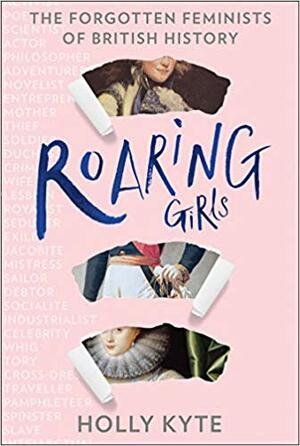 Roaring Girls: The Forgotten Feminists of British History by Holly Kyte