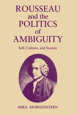 Rousseau and the Politics of Ambiguity: Self, Culture, and Society by Mira Morgenstern