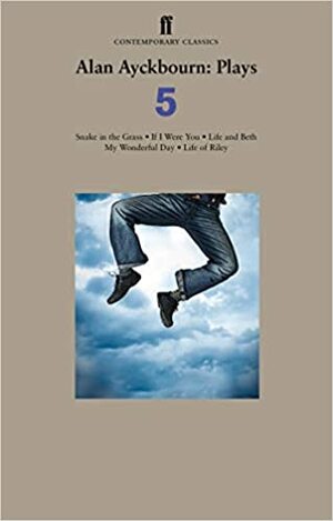 Alan Ayckbourn Plays 5: Snake in the Grass; If I Were You; Life and Beth; My Wonderful Day; Life of Riley by Alan Ayckbourn