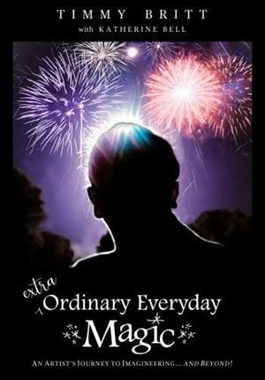 Extra-Ordinary Everyday Magic: An Artist's Journey to Imagineering... and Beyond! by Timmy Britt, Katherine Bell