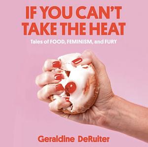 If You Can't Take the Heat: Tales of Food, Feminism, and Fury by Geraldine DeRuiter