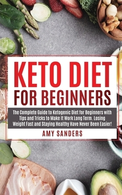 Keto Diet For Beginners: The Complete Guide to Ketogenic Diet for Beginners with Tips and Tricks to Make It Work Long Term. Losing Weight Fast by Amy Sanders