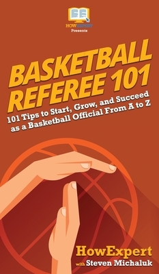 Basketball Referee 101: 101 Tips to Start, Grow, and Succeed as a Basketball Official From A to Z by Steven Michaluk, Howexpert