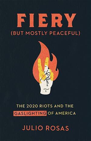 Fiery (But Mostly Peaceful): The 2020 Riots and the Gaslighting of America by Julio Rosas