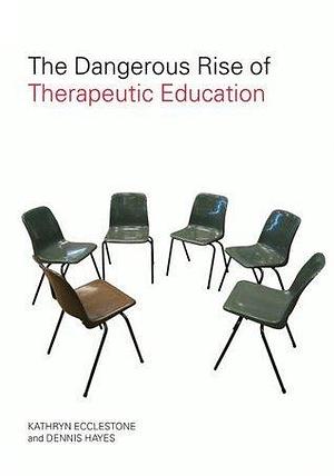 The Dangerous Rise of Therapeutic Education: How Teaching Is Becoming Therapy by Dennis Hayes, Kathryn Ecclestone, Kathryn Ecclestone